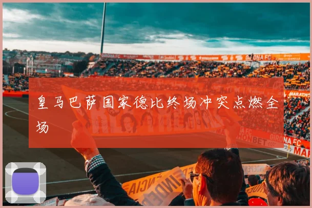 皇马巴萨国家德比终场冲突点燃全场