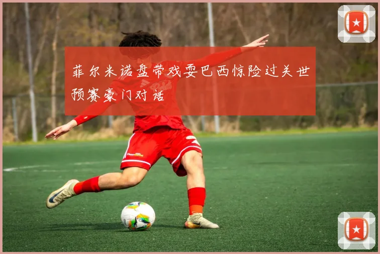 菲尔米诺盘带戏耍巴西惊险过关世预赛豪门对话