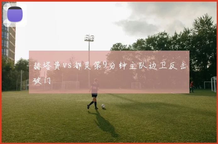 赫塔费vs都灵第9分钟主队边卫反击破门