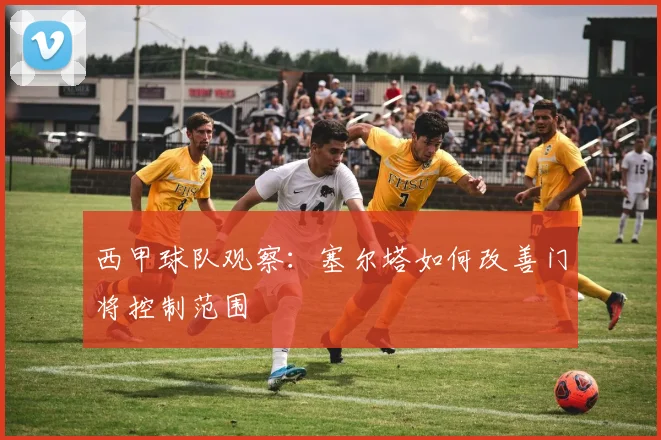西甲球队观察：塞尔塔如何改善门将控制范围