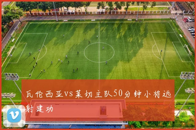 瓦伦西亚vs莱切主队50分钟小将远射建功