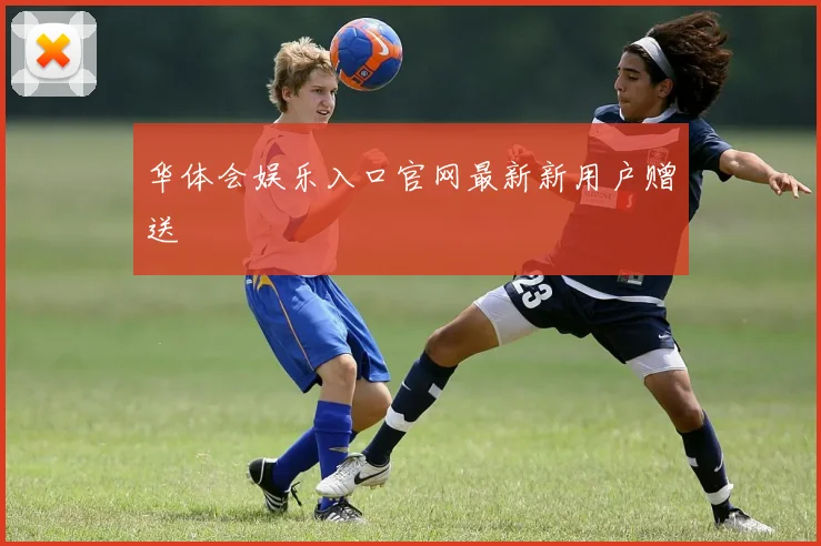 华体会娱乐入口官网最新新用户赠送