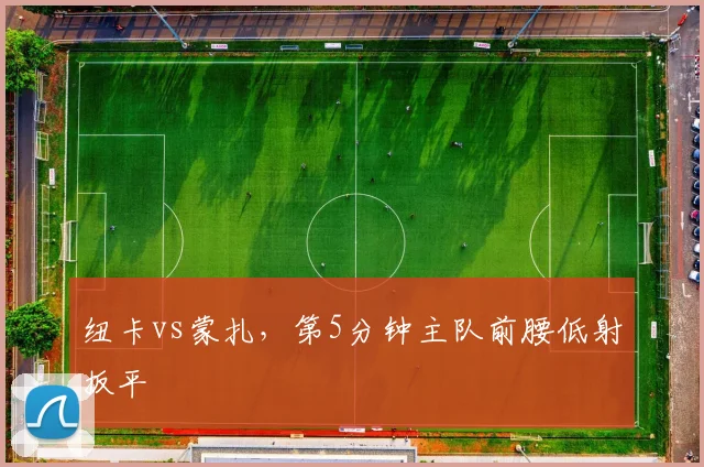 纽卡vs蒙扎，第5分钟主队前腰低射扳平